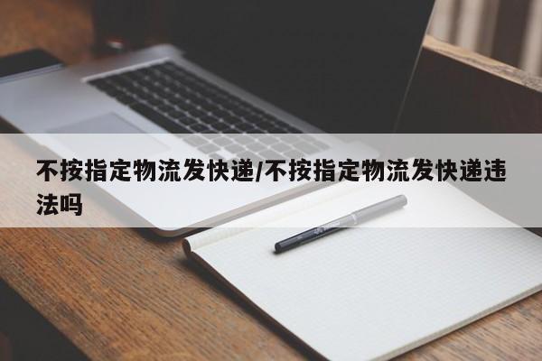 不按指定物流发快递/不按指定物流发快递违法吗