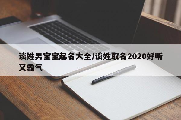 谈姓男宝宝起名大全/谈姓取名2020好听又霸气