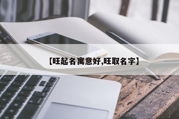 【旺起名寓意好,旺取名字】