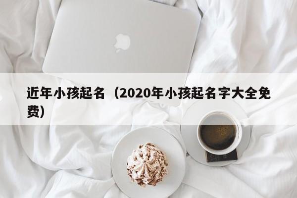 近年小孩起名（2020年小孩起名字大全免费）