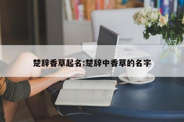 楚辞香草起名:楚辞中香草的名字