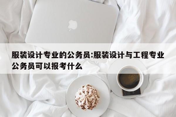 服装设计专业的公务员:服装设计与工程专业公务员可以报考什么