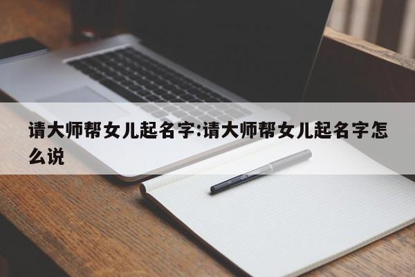 请大师帮女儿起名字:请大师帮女儿起名字怎么说