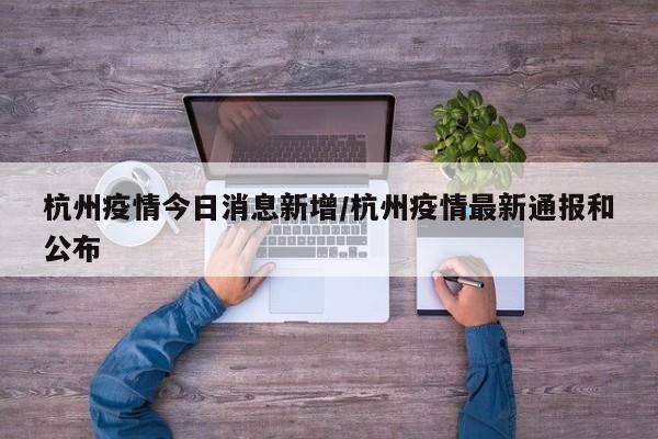 杭州疫情今日消息新增/杭州疫情最新通报和公布