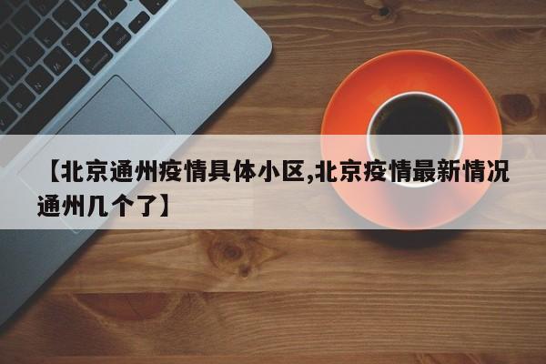 【北京通州疫情具体小区,北京疫情最新情况通州几个了】