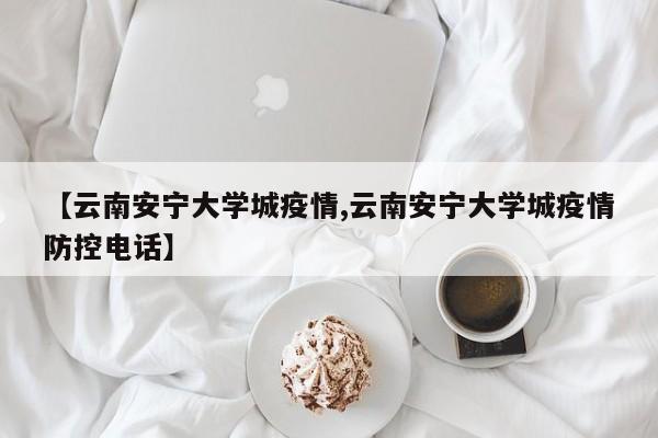 【云南安宁大学城疫情,云南安宁大学城疫情防控电话】