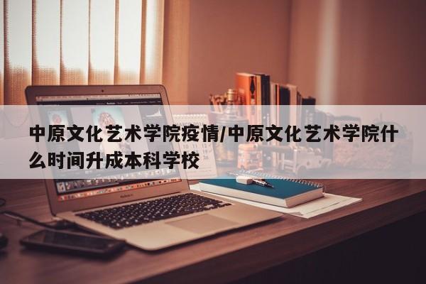 中原文化艺术学院疫情/中原文化艺术学院什么时间升成本科学校