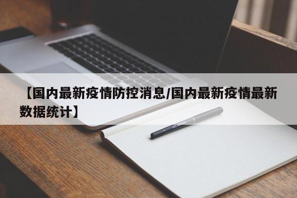 【国内最新疫情防控消息/国内最新疫情最新数据统计】