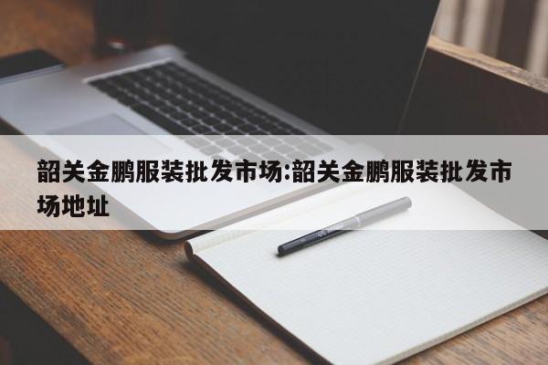 韶关金鹏服装批发市场:韶关金鹏服装批发市场地址