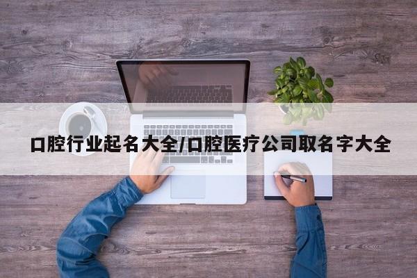 口腔行业起名大全/口腔医疗公司取名字大全