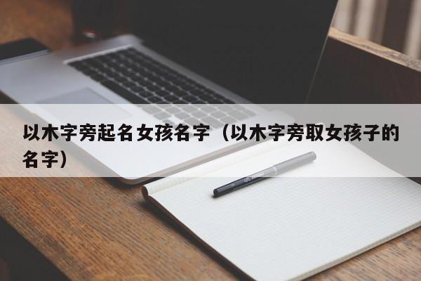 以木字旁起名女孩名字（以木字旁取女孩子的名字）