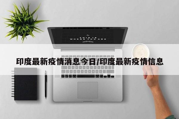 印度最新疫情消息今日/印度最新疫情信息