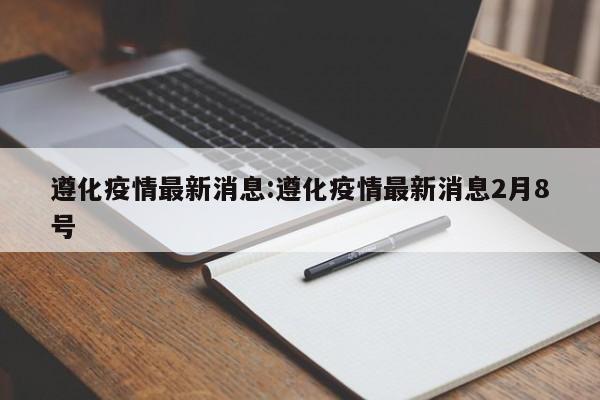 遵化疫情最新消息:遵化疫情最新消息2月8号
