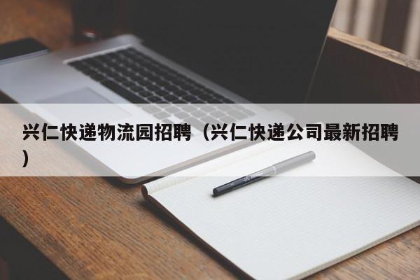 兴仁快递物流园招聘（兴仁快递公司最新招聘）
