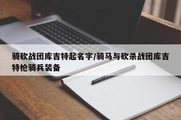骑砍战团库吉特起名字/骑马与砍杀战团库吉特枪骑兵装备