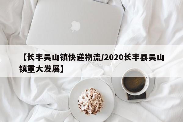 【长丰吴山镇快递物流/2020长丰县吴山镇重大发展】