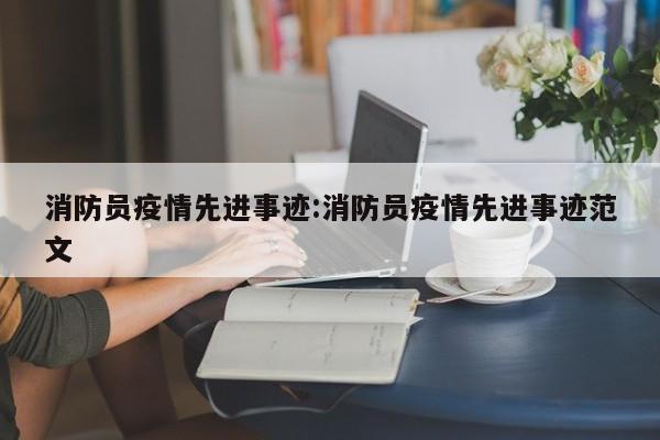 消防员疫情先进事迹:消防员疫情先进事迹范文