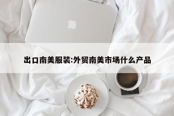 出口南美服装:外贸南美市场什么产品