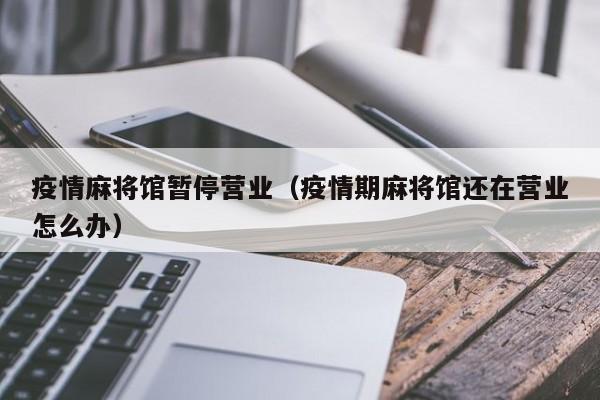 疫情麻将馆暂停营业（疫情期麻将馆还在营业怎么办）