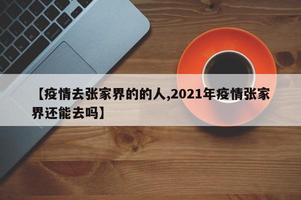 【疫情去张家界的的人,2021年疫情张家界还能去吗】