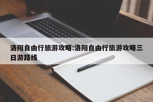 洛阳自由行旅游攻略:洛阳自由行旅游攻略三日游路线