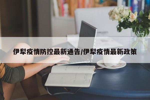 伊犁疫情防控最新通告/伊犁疫情最新政策