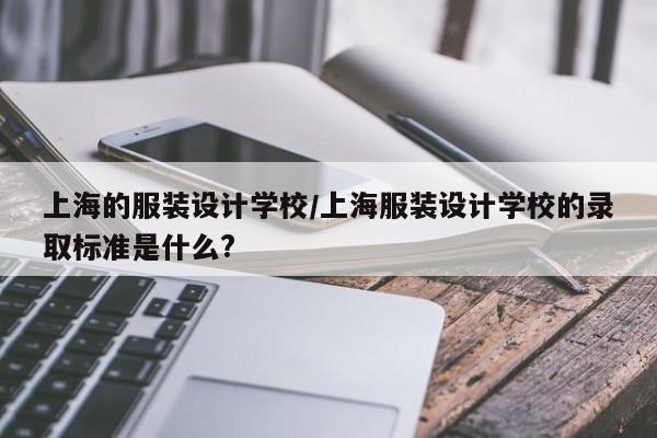 上海的服装设计学校/上海服装设计学校的录取标准是什么?