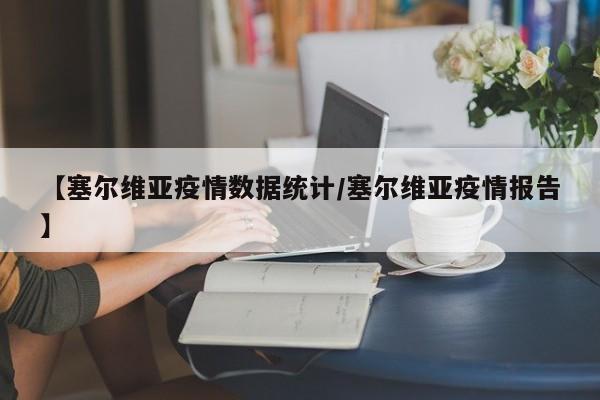【塞尔维亚疫情数据统计/塞尔维亚疫情报告】