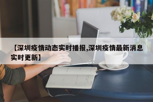 【深圳疫情动态实时播报,深圳疫情最新消息实时更新】